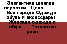 Элегантная шляпка   перчатки › Цена ­ 2 000 - Все города Одежда, обувь и аксессуары » Женская одежда и обувь   . Татарстан респ.